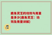 鹿角灵芝的功效与用量是多少(鹿角灵芝：功效及用量详解)