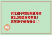 灵芝孢子粉能调整免疫紊乱(调整免疫紊乱？灵芝孢子粉有奇效！)