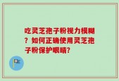 吃灵芝孢子粉视力模糊？如何正确使用灵芝孢子粉保护眼睛？