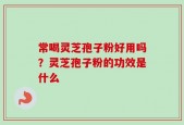 常喝灵芝孢子粉好用吗？灵芝孢子粉的功效是什么