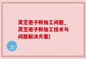 灵芝孢子粉加工问题_灵芝孢子粉加工技术与问题解决方案)