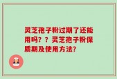 灵芝孢子粉过期了还能用吗？？灵芝孢子粉保质期及使用方法？