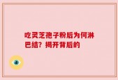吃灵芝孢子粉后为何淋巴结？揭开背后的
