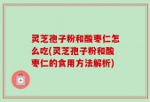 灵芝孢子粉和酸枣仁怎么吃(灵芝孢子粉和酸枣仁的食用方法解析)