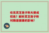 吃完灵芝孢子粉大便成棕色？解析灵芝孢子粉对肠道健康的影响？