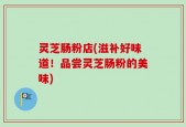 灵芝肠粉店(滋补好味道！品尝灵芝肠粉的美味)