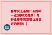 春季灵芝茶加什么好喝一点(美味又健康！几种让春季灵芝茶口感更好的搭配！)