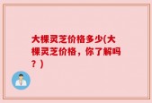 大棵灵芝价格多少(大棵灵芝价格，你了解吗？)