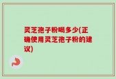 灵芝孢子粉喝多少(正确使用灵芝孢子粉的建议)