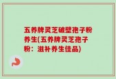 五养牌灵芝破壁孢子粉养生(五养牌灵芝孢子粉：滋补养生佳品)