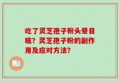 吃了灵芝孢子粉头晕目眩？灵芝孢子粉的副作用及应对方法？