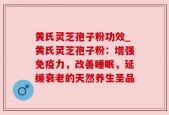 黄氏灵芝孢子粉功效_黄氏灵芝孢子粉：增强免疫力，改善睡眠，延缓衰老的天然养生圣品