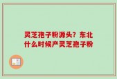 灵芝孢子粉源头？东北什么时候产灵芝孢子粉