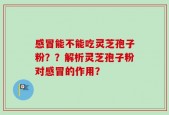 感冒能不能吃灵芝孢子粉？？解析灵芝孢子粉对感冒的作用？