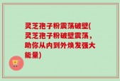 灵芝孢子粉震荡破壁(灵芝孢子粉破壁震荡，助你从内到外焕发强大能量)