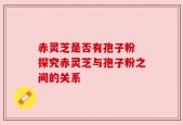 赤灵芝是否有孢子粉 探究赤灵芝与孢子粉之间的关系
