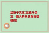 活孢子灵芝(活孢子灵芝：强大的天然免疫增强剂)