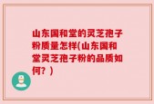 山东国和堂的灵芝孢子粉质量怎样(山东国和堂灵芝孢子粉的品质如何？)