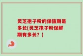 灵芝孢子粉的保值期是多长(灵芝孢子粉保鲜期有多长？)