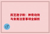 历芝孢子粉：神奇功效与食用注意事项全解析
