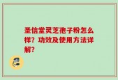 圣信堂灵芝孢子粉怎么样？功效及使用方法详解？
