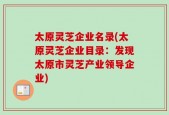 太原灵芝企业名录(太原灵芝企业目录：发现太原市灵芝产业领导企业)