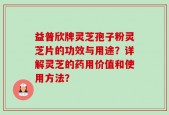 益普欣牌灵芝孢子粉灵芝片的功效与用途？详解灵芝的药用价值和使用方法？