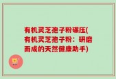 有机灵芝孢子粉碾压(有机灵芝孢子粉：研磨而成的天然健康助手)