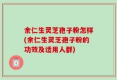 余仁生灵芝孢子粉怎样(余仁生灵芝孢子粉的功效及适用人群)