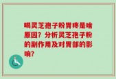 喝灵芝孢子粉胃疼是啥原因？分析灵芝孢子粉的副作用及对胃部的影响？