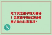 吃了灵芝孢子粉大便秘？灵芝孢子粉的正确使用方法与注意事项？