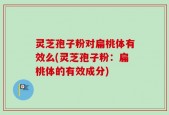 灵芝孢子粉对扁桃体有效么(灵芝孢子粉：扁桃体的有效成分)