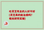 吃灵芝死去的人好不好(灵芝真的能治病吗？相关研究实锤)