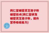 同仁堂破壁灵芝孢子粉破壁技术(同仁堂研发破壁灵芝孢子粉，提升营养吸收能力)