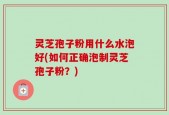 灵芝孢子粉用什么水泡好(如何正确泡制灵芝孢子粉？)