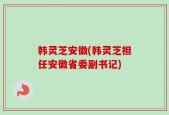 韩灵芝安徽(韩灵芝担任安徽省委副书记)