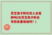 灵芝孢子粉吃完人会变胖吗(吃灵芝孢子粉会导致体重增加吗？)