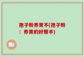 孢子粉养胃不(孢子粉：养胃的好帮手)