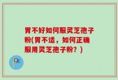 胃不好如何服灵芝孢子粉(胃不适，如何正确服用灵芝孢子粉？)