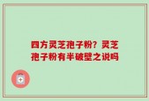 四方灵芝孢子粉？灵芝孢子粉有半破壁之说吗