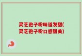 灵芝孢子粉味道发甜(灵芝孢子粉口感甜美)