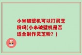 小米破壁机可以打灵芝粉吗(小米破壁机是否适合制作灵芝粉？)