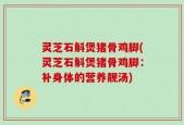 灵芝石斛煲猪骨鸡脚(灵芝石斛煲猪骨鸡脚：补身体的营养靓汤)