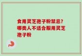 食用灵芝孢子粉禁忌？哪类人不适合服用灵芝孢子粉
