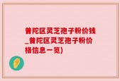 普陀区灵芝孢子粉价钱_普陀区灵芝孢子粉价格信息一览)