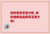 郭欣香灵芝孢子粉_郭欣香牌高品质灵芝孢子粉)