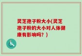 灵芝孢子粉大小(灵芝孢子粉的大小对人体健康有影响吗？)