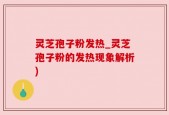 灵芝孢子粉发热_灵芝孢子粉的发热现象解析)