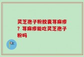 灵芝孢子粉胶囊荨麻疹？荨麻疹能吃灵芝孢子粉吗