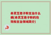 赤灵芝孢子粉主治什么病(赤灵芝孢子粉的功效和主治领域简介)